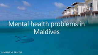 Mental health problems in
Maldives
JUMANA M. SALEEM
 