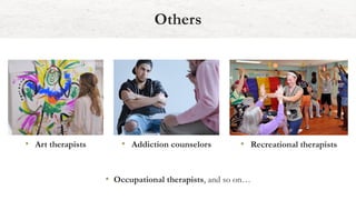 Others
• Art therapists • Addiction counselors • Recreational therapists
• Occupational therapists, and so on…
 