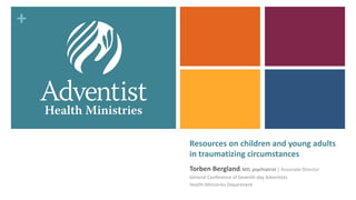+
Resources on children and young adults
in traumatizing circumstances
Torben Bergland, MD, psychiatrist | Associate Director
General Conference of Seventh-day Adventists
Health Ministries Department
 