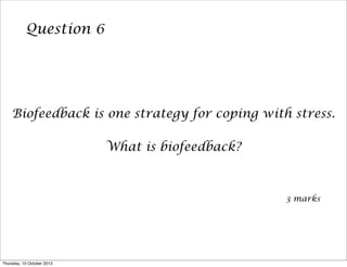 Question 6
Biofeedback is one strategy for coping with stress.
What is biofeedback?
3 marks
Thursday, 10 October 2013
 
