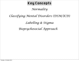 Key Concepts
Normality
Classifying Mental Disorders (DSM/ICD)
Labelling & Stigma
Biopsychosocial Approach
Thursday, 10 October 2013
 