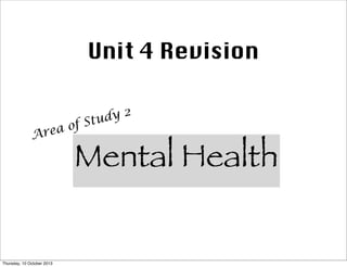 Unit 4 Revision
Area of Study 2
Mental Health
Thursday, 10 October 2013
 