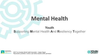 Mental Health
Youth
Supporting Mental Health And Resiliency Together
©2017 by Canadian Mental Health Association - Calgary Region
Reproduction prohibited in whole or part without express written permission
 