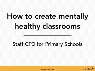 How to create mentally
healthy classrooms
Staff CPD for Primary Schools
www.planbee.com
 