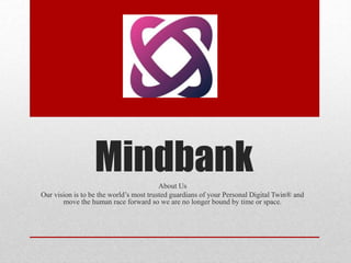 Mindbank
About Us
Our vision is to be the world’s most trusted guardians of your Personal Digital Twin® and
move the human race forward so we are no longer bound by time or space.
 