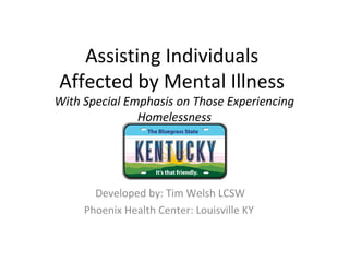 Assisting Individuals
Affected by Mental Illness
With Special Emphasis on Those Experiencing
Homelessness
Developed by: Tim Welsh LCSW
Phoenix Health Center: Louisville KY
 