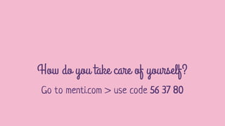 How do you take care of yourself?
Go to menti.com > use code 56 37 80
 
