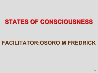7-1
FACILITATOR:OSORO M FREDRICK
STATES OF CONSCIOUSNESS
 