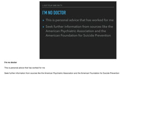 I JUST PLAY ONE ON TV
I’M NO DOCTOR
▸ This is personal advice that has worked for me
▸ Seek further information from sources like the
American Psychiatric Association and the
American Foundation for Suicide Prevention
I’m no doctor
This is personal advice that has worked for me

Seek further information from sources like the American Psychiatric Association and the American Foundation for Suicide Prevention
 