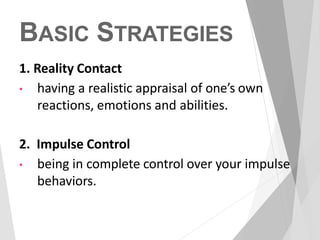 BASIC STRATEGIES
1. Reality Contact
• having a realistic appraisal of one’s own
reactions, emotions and abilities.
2. Impulse Control
• being in complete control over your impulse
behaviors.
 