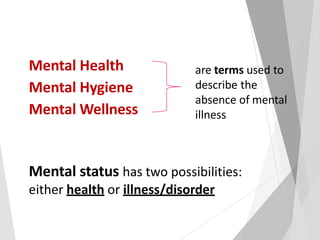 Mental Health
Mental Hygiene
Mental Wellness
Mental status has two possibilities:
either health or illness/disorder
are terms used to
describe the
absence of mental
illness
 