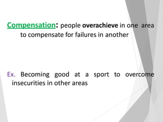 Compensation: people overachieve in one area
to compensate for failures in another
Ex. Becoming good at a sport to overcome
insecurities in other areas
 