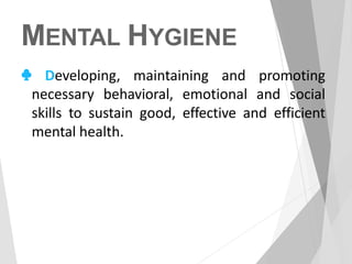 MENTAL HYGIENE
♣ Developing, maintaining and promoting
necessary behavioral, emotional and social
skills to sustain good, effective and efficient
mental health.
 