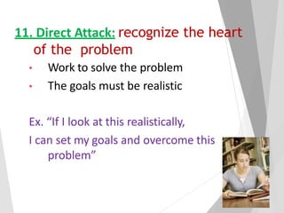 11. Direct Attack: recognize the heart
of the problem
• Work to solve the problem
• The goals must be realistic
Ex. “If I look at this realistically,
I can set my goals and overcome this
problem”
 