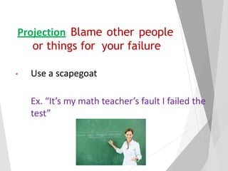 Projection: Blame other people
or things for your failure
• Use a scapegoat
Ex. “It’s my math teacher’s fault I failed the
test”
 
