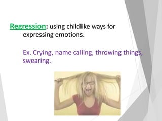Regression: using childlike ways for
expressing emotions.
Ex. Crying, name calling, throwing things,
swearing.
 
