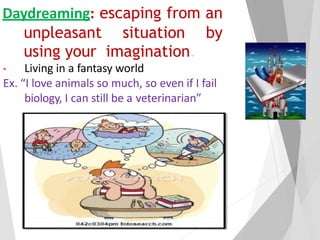 Daydreaming: escaping from an
unpleasant situation by
using your imagination.
• Living in a fantasy world
Ex. “I love animals so much, so even if I fail
biology, I can still be a veterinarian”
 