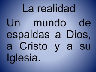La realidad
Un mundo de
espaldas a Dios,
a Cristo y a su
Iglesia.
 
