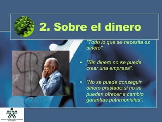 2. Sobre el dinero "Todo lo que se necesita es dinero". "Sin dinero no se puede crear una empresa". "No se puede conseguir dinero prestado si no se pueden ofrecer a cambio garantías patrimoniales". 