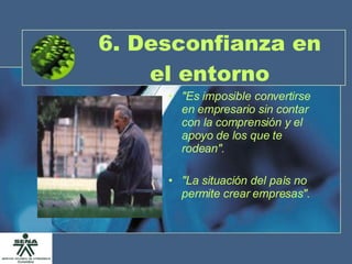 6. Desconfianza en el entorno "Es imposible convertirse en empresario sin contar con la comprensión y el apoyo de los que te rodean". "La situación del país no permite crear empresas". 
