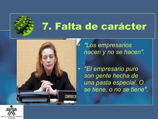 7. Falta de carácter "Los empresarios nacen y no se hacen". "El empresario puro son gente hecha de una pasta especial. O se tiene, o no se tiene". 