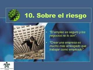10. Sobre el riesgo "El empleo es seguro y los negocios no lo son". "Crear una empresa es mucho más arriesgado que trabajar como empleado". 