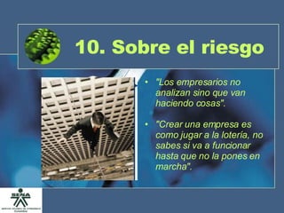 10. Sobre el riesgo "Los empresarios no analizan sino que van haciendo cosas". "Crear una empresa es como jugar a la lotería, no sabes si va a funcionar hasta que no la pones en marcha". 