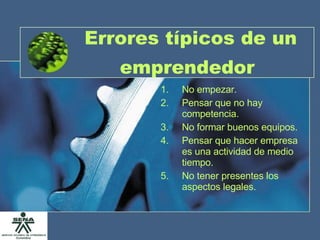 Errores típicos de un emprendedor   No empezar. Pensar que no hay competencia. No formar buenos equipos. Pensar que hacer empresa es una actividad de medio tiempo. No tener presentes los aspectos legales. 