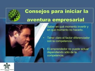 Consejos para iniciar la aventura empresarial   Saber en qué momento invertir y en qué momento no hacerlo. Tener claro el factor diferenciador con la competencia. El emprendedor no puede actuar dependiendo sólo de la competencia. 