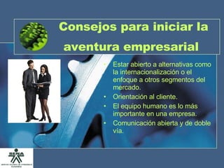 Consejos para iniciar la aventura empresarial   Estar abierto a alternativas como la internacionalización o el enfoque a otros segmentos del mercado. Orientación al cliente. El equipo humano es lo más importante en una empresa. Comunicación abierta y de doble vía. 
