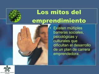 Los mitos del emprendimiento Existen múltiples barreras sociales, psicológicas y culturales que dificultan el desarrollo de un plan de carrera emprendedora. 