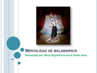 Mentalidad de malabarista Presentado por: María Alejandra Arcila & Simón Ávila. 