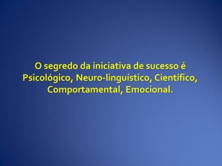 O segredo da iniciativa de sucesso é
Psicológico, Neuro-linguístico, Científico,
Comportamental, Emocional.
 