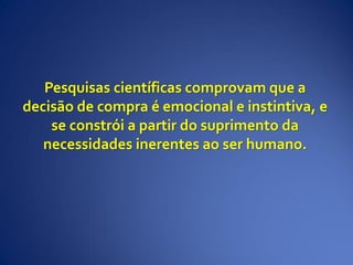 Pesquisas científicas comprovam que a
decisão de compra é emocional e instintiva, e
se constrói a partir do suprimento da
necessidades inerentes ao ser humano.
 