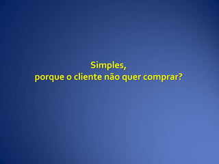 Simples,
porque o cliente não quer comprar?
 