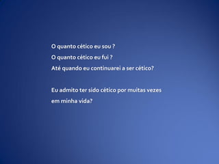 O quanto cético eu sou ?
O quanto cético eu fui ?
Até quando eu continuarei a ser cético?
Eu admito ter sido cético por muitas vezes
em minha vida?
 