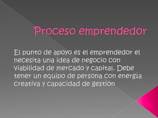 Proceso emprendedorEl punto de apoyo es el emprendedor el necesita una idea de negocio con viabilidad de mercado y capital. Debe tener un equipo de persona con energía creativa y capacidad de gestión 
