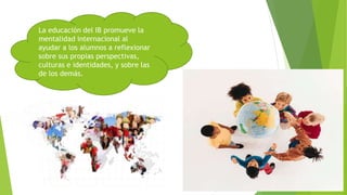 La educación del IB promueve la
mentalidad internacional al
ayudar a los alumnos a reflexionar
sobre sus propias perspectivas,
culturas e identidades, y sobre las
de los demás.
 