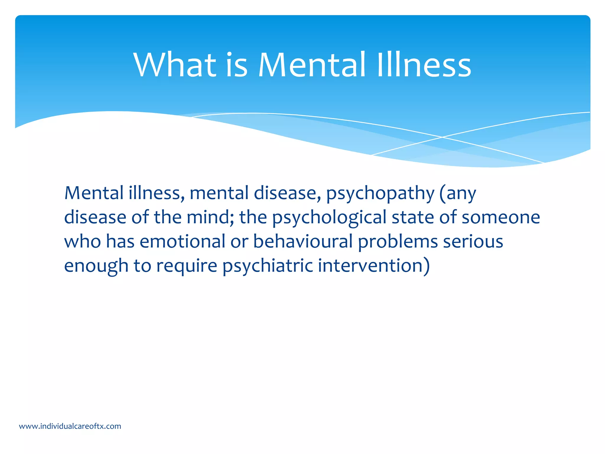 Mental illness, mental disease, psychopathy (any
disease of the mind; the psychological state of someone
who has emotional or behavioural problems serious
enough to require psychiatric intervention)
What is Mental Illness
www.individualcareoftx.com