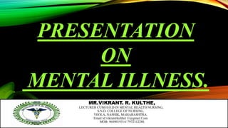 PRESENTATION
ON
MENTAL ILLNESS.
MR.VIKRANT. R. KULTHE,
LECTURER CUM H.O.D IN MENTAL HEALTH NURSING,
S.N.D. COLLEGE OF NURSING,
YEOLA, NASHIK, MAHARASHTRA.
Email Id:vikrantrkulthe111@gmail.Com
MOB: 9689019314/ 7972312288.
 