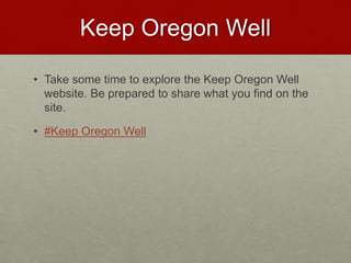 Keep Oregon Well
• Take some time to explore the Keep Oregon Well
website. Be prepared to share what you find on the
site.
• #Keep Oregon Well
 