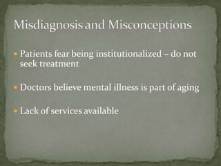 Patients fear being institutionalized – do not seek treatmentDoctors believe mental illness is part of agingLack of services availableMisdiagnosis and Misconceptions