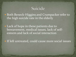 SuicideBoth Beneck-Higgins and Crumpacker refer to the high suicide rate in the elderlyLack of hope in these patients due to bereavement, medical issues, lack of self-esteem and lack of social interactionIf left untreated, could cause more social issues