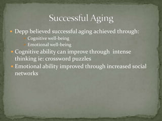 Depp believed successful aging achieved through:Cognitive well-beingEmotional well-beingCognitive ability can improve through  intense thinking ie: crossword puzzlesEmotional ability improved through increased social networksSuccessful Aging