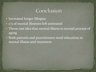 Increased longer lifespan1/5 of mental illnesses left untreatedThrow out idea that mental illness is normal process of agingBoth patients and practitioners need education in mental illness and treatment Conclusion