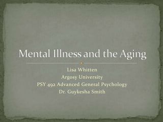 Lisa Whitten Argosy University PSY 492 Advanced General Psychology Dr. Guykesha Smith Mental Illness and the Aging 