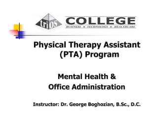 Physical Therapy Assistant
(PTA) Program
Mental Health &
Office Administration
Instructor: Dr. George Boghozian, B.Sc., D.C.
 