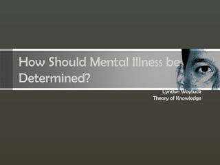 How Should Mental Illness be
Determined?
Lyndon Woytuck
Theory of Knowledge
 