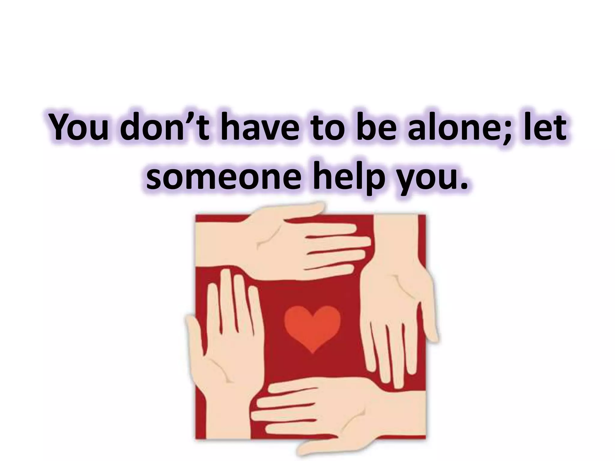 You don’t have to be alone; let
someone help you.
 