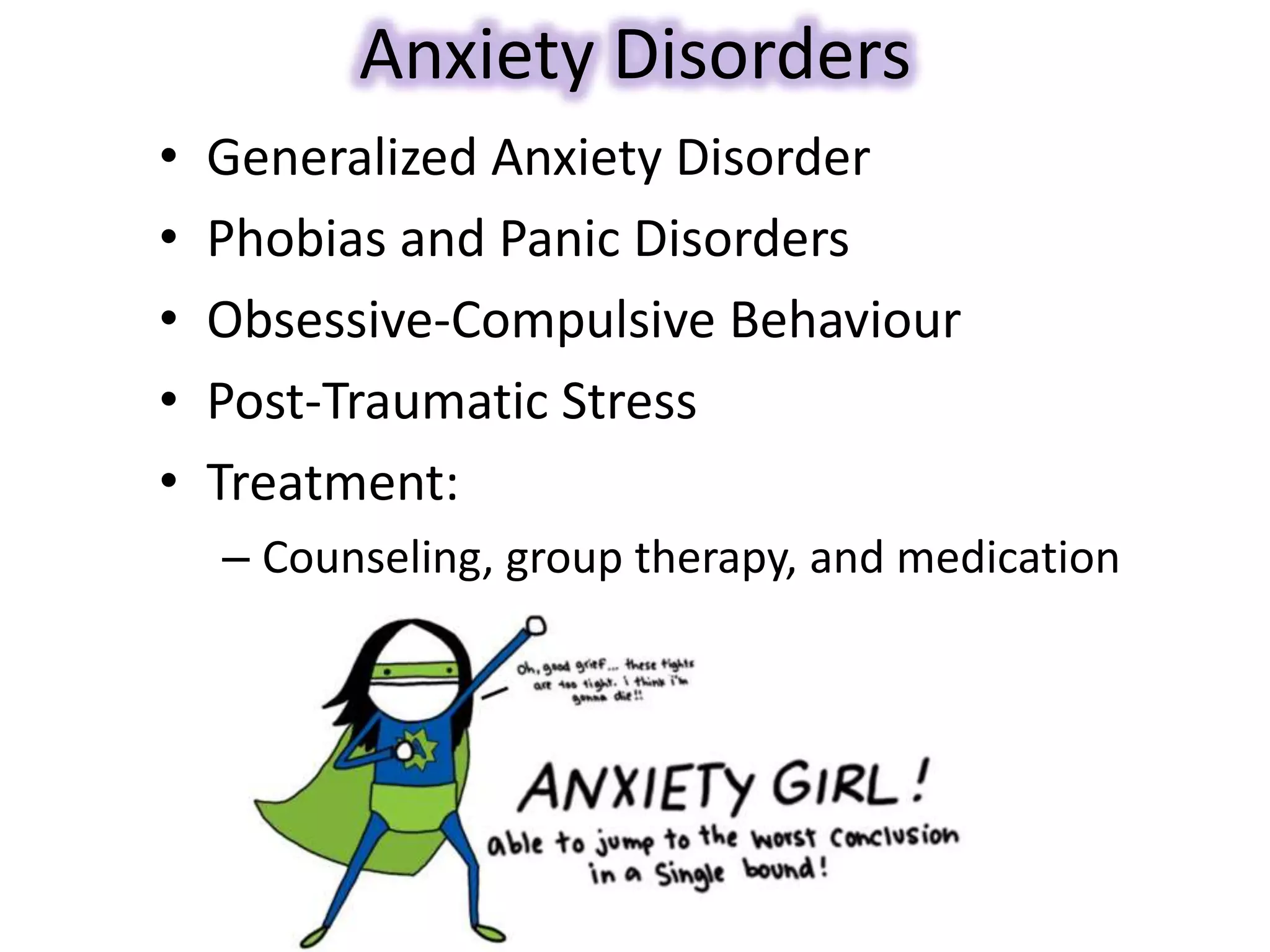 Anxiety Disorders
• Generalized Anxiety Disorder
• Phobias and Panic Disorders
• Obsessive-Compulsive Behaviour
• Post-Traumatic Stress
• Treatment:
– Counseling, group therapy, and medication
 